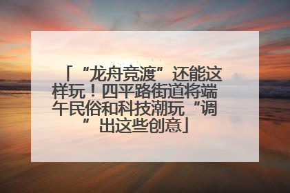 “龙舟竞渡”还能这样玩！四平路街道将端午民俗和科技潮玩“调”出这些创意