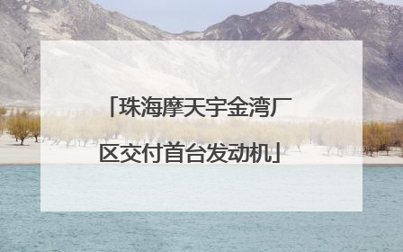珠海摩天宇金湾厂区交付首台发动机