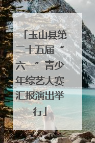 玉山县第二十五届“六一”青少年综艺大赛汇报演出举行