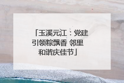 玉溪元江：党建引领粽飘香 邻里和谐庆佳节