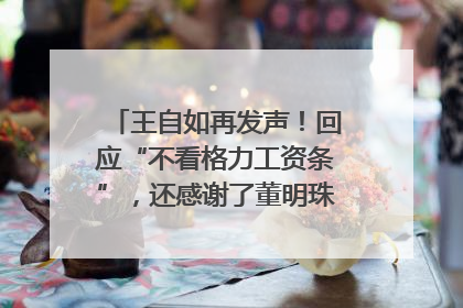 王自如再发声！回应“不看格力工资条”，还感谢了董明珠和雷军｜热财经