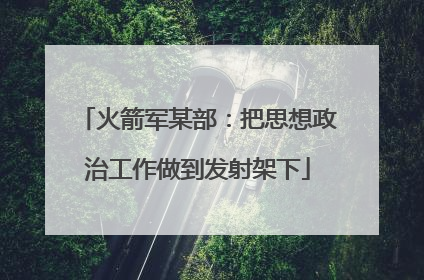 火箭军某部：把思想政治工作做到发射架下