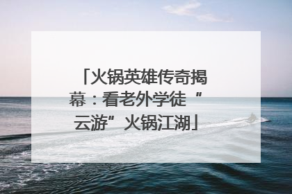 火锅英雄传奇揭幕：看老外学徒“云游”火锅江湖