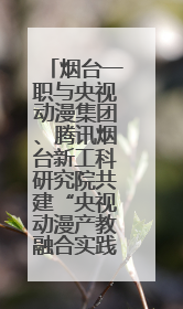 烟台一职与央视动漫集团、腾讯烟台新工科研究院共建“央视动漫产教融合实践中心”