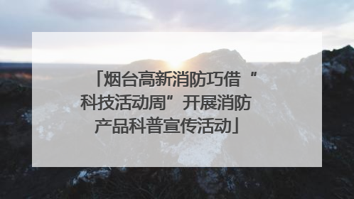 烟台高新消防巧借“科技活动周”开展消防产品科普宣传活动