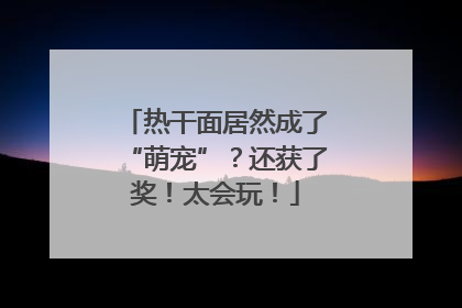 热干面居然成了“萌宠”？还获了奖！太会玩！