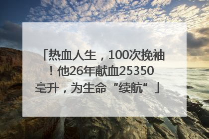 热血人生，100次挽袖！他26年献血25350毫升，为生命“续航”