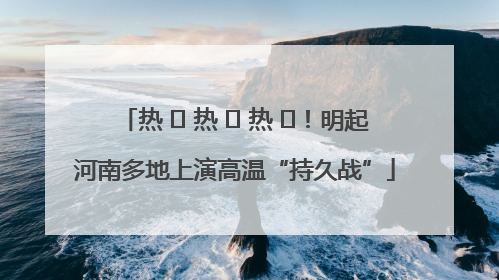 热 ҈ 热 ҈ 热 ҈！明起河南多地上演高温“持久战”