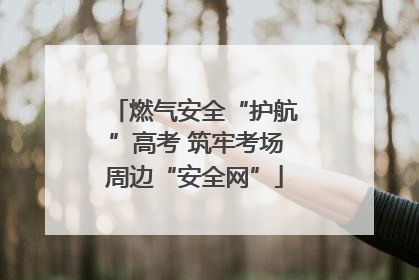 燃气安全“护航”高考 筑牢考场周边“安全网”