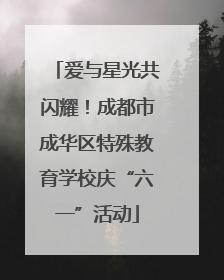 爱与星光共闪耀！成都市成华区特殊教育学校庆“六一”活动