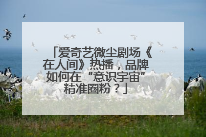 爱奇艺微尘剧场《在人间》热播，品牌如何在“意识宇宙”精准圈粉？