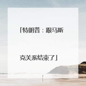 特朗普：跟马斯克关系结束了