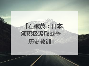 石破茂：日本须积极汲取战争历史教训