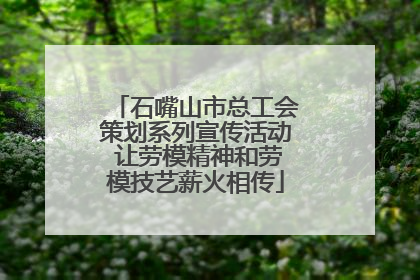 石嘴山市总工会策划系列宣传活动 让劳模精神和劳模技艺薪火相传