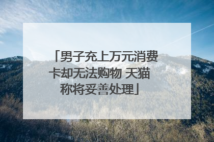 男子充上万元消费卡却无法购物 天猫称将妥善处理