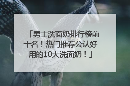 男士洗面奶排行榜前十名！热门推荐公认好用的10大洗面奶！