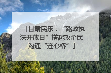 甘肃民乐：“路政执法开放日”搭起政企民沟通“连心桥”