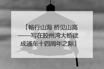 畅行山海 桥见山高——写在胶州湾大桥建成通车十四周年之际