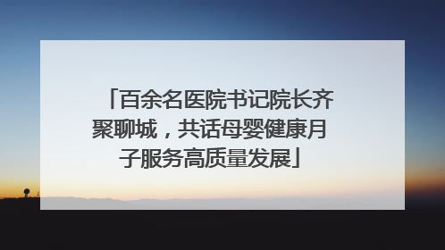 百余名医院书记院长齐聚聊城，共话母婴健康月子服务高质量发展