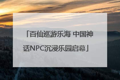 百仙巡游乐海 中国神话NPC沉浸乐园启幕