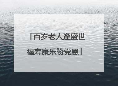 百岁老人逢盛世 福寿康乐赞党恩