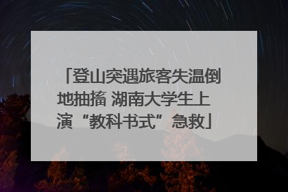 登山突遇旅客失温倒地抽搐 湖南大学生上演“教科书式”急救