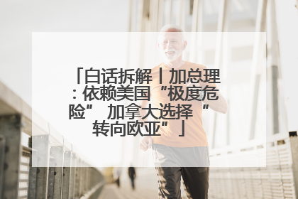 白话拆解丨加总理：依赖美国“极度危险” 加拿大选择“转向欧亚”