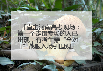 直击河南高考现场：第一个走错考场的人已出现，有考生穿“全对”战服入场引围观