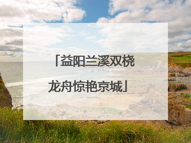 益阳兰溪双桡龙舟惊艳京城