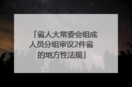 省人大常委会组成人员分组审议2件省的地方性法规