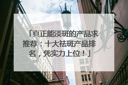 真正能淡斑的产品求推荐：十大祛斑产品排名，凭实力上位！