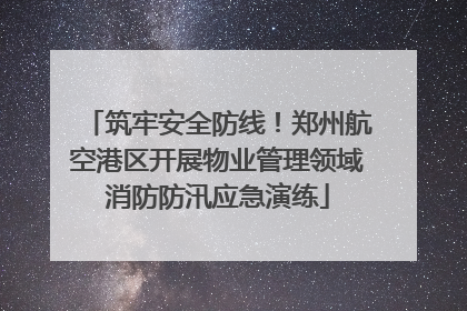 筑牢安全防线！郑州航空港区开展物业管理领域消防防汛应急演练