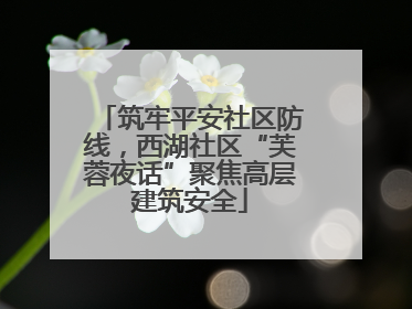 筑牢平安社区防线，西湖社区“芙蓉夜话”聚焦高层建筑安全