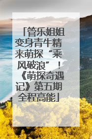 管乐姐姐变身青牛精来萌探“乘风破浪”！《萌探奇遇记》第五期全程高能