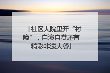 社区大院里开“村晚”，自演自赏还有精彩非遗大餐