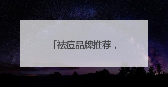 祛痘品牌推荐，祛痘印好的方法，有效祛痘不反复