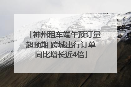 神州租车端午预订量超预期 跨城出行订单同比增长近4倍