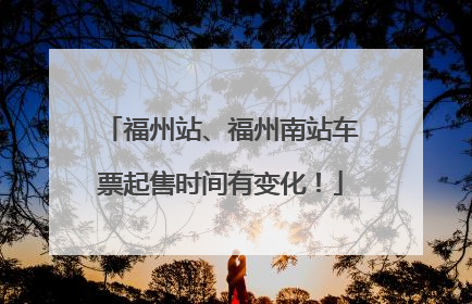 福州站、福州南站车票起售时间有变化！