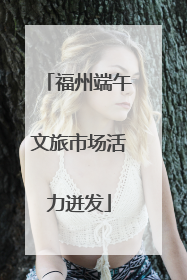 福州端午文旅市场活力迸发