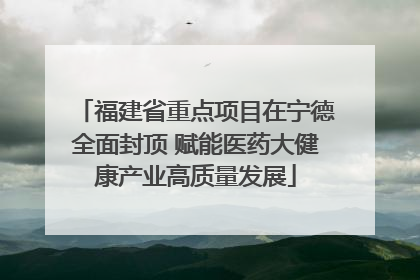 福建省重点项目在宁德全面封顶 赋能医药大健康产业高质量发展