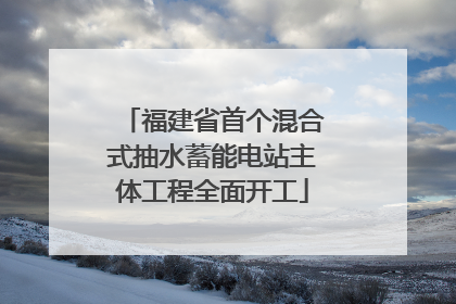 福建省首个混合式抽水蓄能电站主体工程全面开工