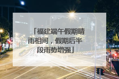 福建端午假期晴雨相间，假期后半段雨势增强