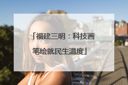 福建三明：科技画笔绘就民生温度