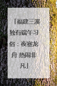 福建三溪独有端午习俗：夜赛龙舟 热闹非凡