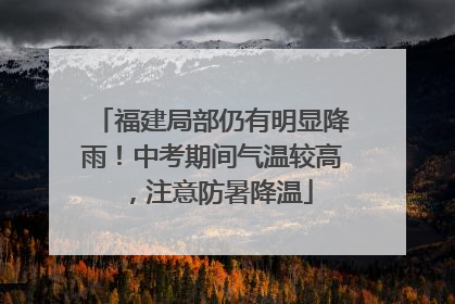 福建局部仍有明显降雨！中考期间气温较高，注意防暑降温