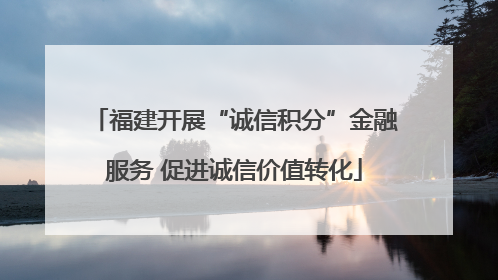 福建开展“诚信积分”金融服务 促进诚信价值转化