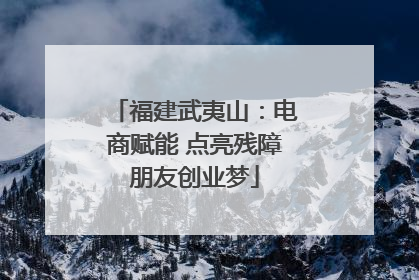 福建武夷山：电商赋能 点亮残障朋友创业梦