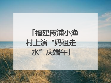 福建霞浦小渔村上演“妈祖走水”庆端午