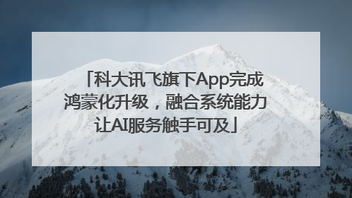 科大讯飞旗下App完成鸿蒙化升级，融合系统能力让AI服务触手可及