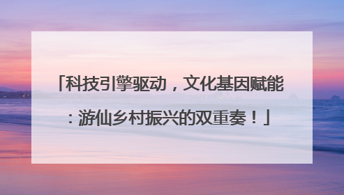 科技引擎驱动，文化基因赋能：游仙乡村振兴的双重奏！
